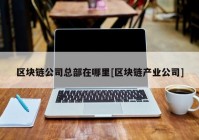 区块链公司总部在哪里[区块链产业公司]