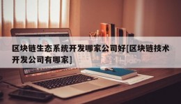 区块链生态系统开发哪家公司好[区块链技术开发公司有哪家]