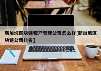 新加坡区块链资产管理公司怎么样[新加坡区块链公司排名]