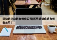 区块链供应链有哪些公司[区块链供应链有哪些公司]