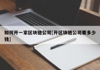 如何开一家区块链公司[开区块链公司要多少钱]