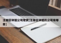 注册区块链公司现状[注册区块链的公司有哪些]