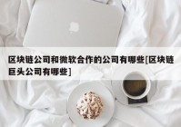 区块链公司和微软合作的公司有哪些[区块链巨头公司有哪些]