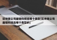 区块链公司趣链科技选哪个类型[区块链公司趣链科技选哪个类型的]