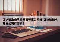 区块链生态系统开发哪家公司好[区块链技术开发公司有哪家]