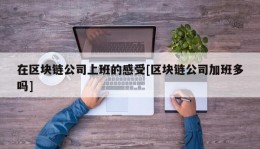 在区块链公司上班的感受[区块链公司加班多吗]