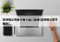 区块链公司属于哪个部门管理[区块链公司干嘛的]