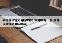 英国区块链交易所牌照公司哪家好一点[国外区块链交易所排名]