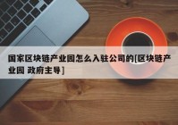 国家区块链产业园怎么入驻公司的[区块链产业园 政府主导]