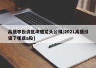 高盛等投资区块链龙头公司[2021高盛投资了哪些a股]