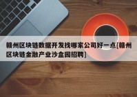 赣州区块链数据开发找哪家公司好一点[赣州区块链金融产业沙盒园招聘]