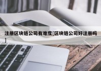 注册区块链公司有难度[区块链公司好注册吗]