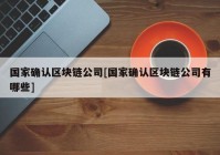 国家确认区块链公司[国家确认区块链公司有哪些]