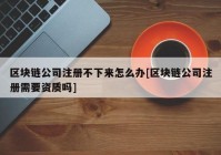 区块链公司注册不下来怎么办[区块链公司注册需要资质吗]