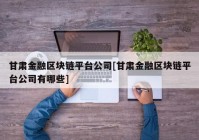 甘肃金融区块链平台公司[甘肃金融区块链平台公司有哪些]