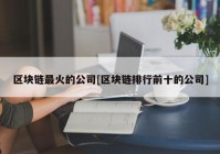 区块链最火的公司[区块链排行前十的公司]