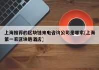 上海推荐的区块链来电咨询公司是哪家[上海第一家区块链酒店]