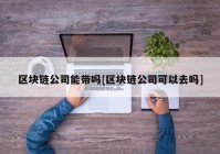 区块链公司能带吗[区块链公司可以去吗]