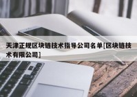 天津正规区块链技术指导公司名单[区块链技术有限公司]