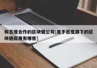 和百度合作的区块链公司[属于百度旗下的区块链应用有哪些]