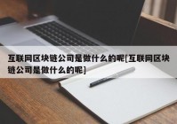 互联网区块链公司是做什么的呢[互联网区块链公司是做什么的呢]